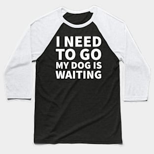 I need to go my dog is waiting Baseball T-Shirt